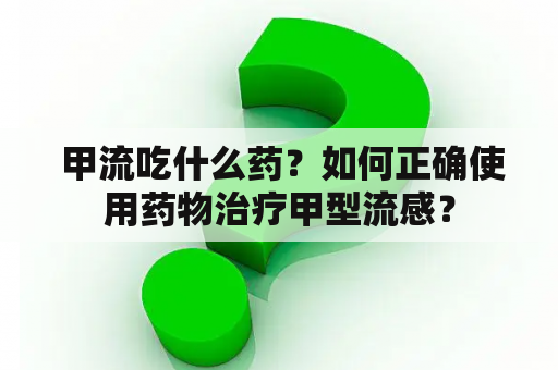  甲流吃什么药？如何正确使用药物治疗甲型流感？