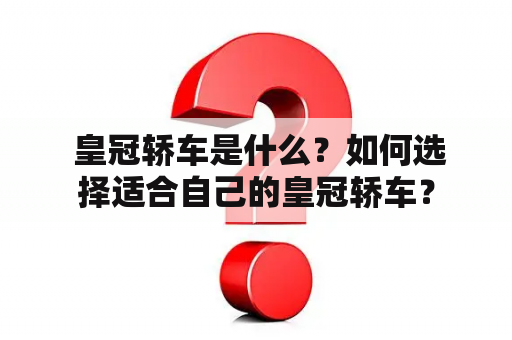  皇冠轿车是什么？如何选择适合自己的皇冠轿车？