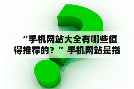  “手机网站大全有哪些值得推荐的？”手机网站是指专门为手机用户设计的网站，具有响应式布局、简洁明了的页面设计、快速加载速度等特点。在手机网站大量涌现的当下，哪些手机网站值得我们推荐呢？