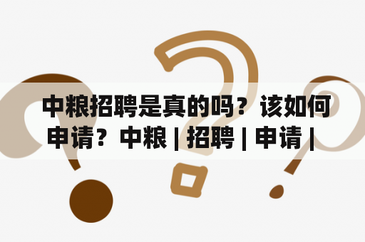  中粮招聘是真的吗？该如何申请？中粮 | 招聘 | 申请 | 真实性