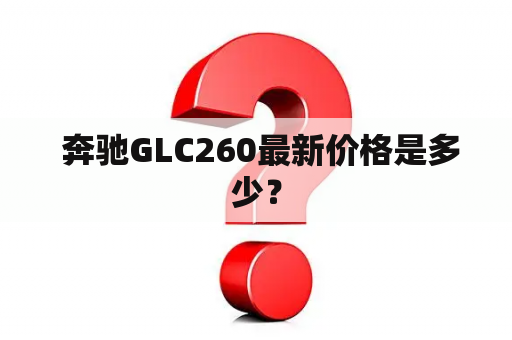  奔驰GLC260最新价格是多少？