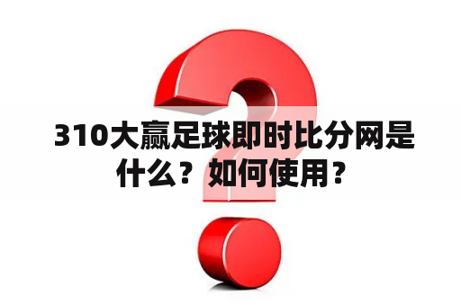  310大赢足球即时比分网是什么？如何使用？