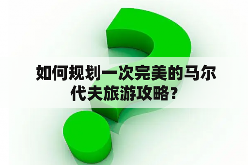  如何规划一次完美的马尔代夫旅游攻略？