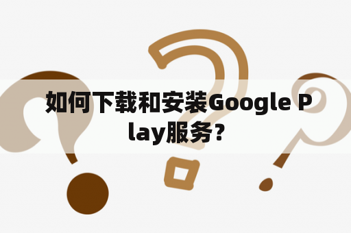  如何下载和安装Google Play服务？