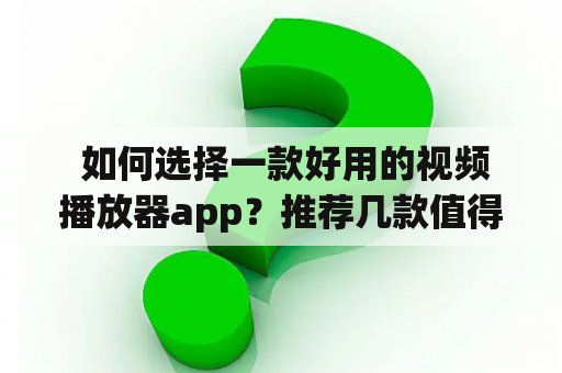  如何选择一款好用的视频播放器app？推荐几款值得使用的视频播放器app