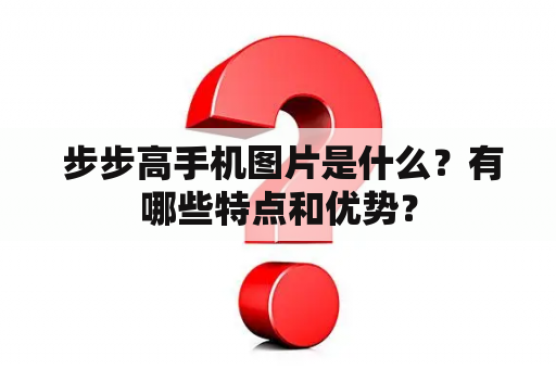  步步高手机图片是什么？有哪些特点和优势？