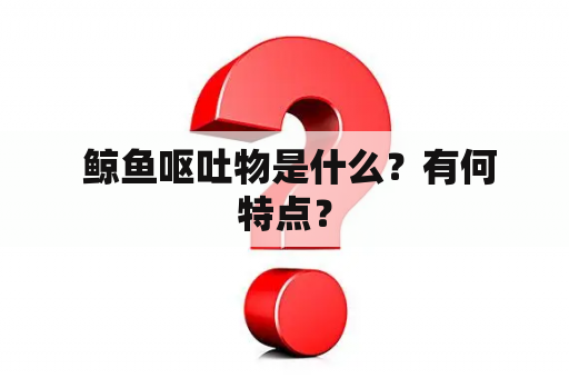  鲸鱼呕吐物是什么？有何特点？