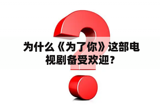  为什么《为了你》这部电视剧备受欢迎？