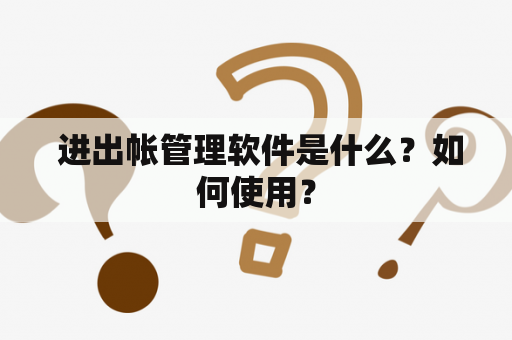  进出帐管理软件是什么？如何使用？