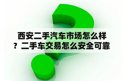  西安二手汽车市场怎么样？二手车交易怎么安全可靠？