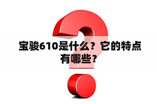  宝骏610是什么？它的特点有哪些？