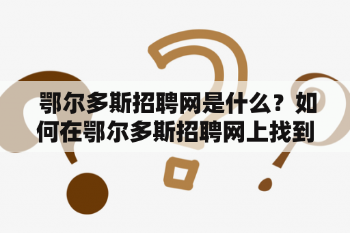  鄂尔多斯招聘网是什么？如何在鄂尔多斯招聘网上找到合适的工作?