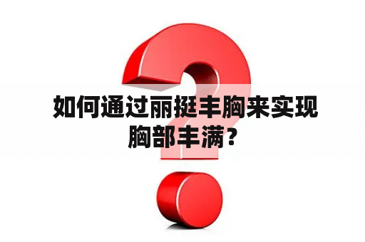  如何通过丽挺丰胸来实现胸部丰满？