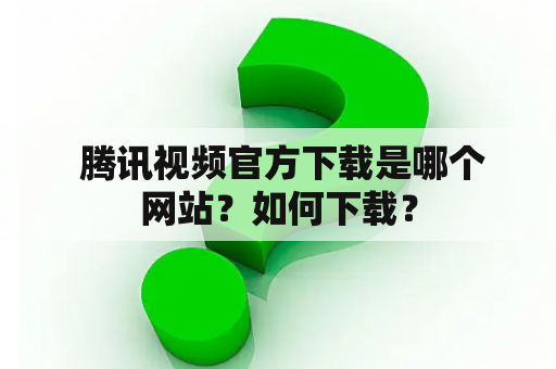  腾讯视频官方下载是哪个网站？如何下载？