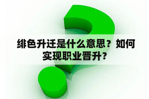  绯色升迁是什么意思？如何实现职业晋升？