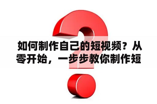  如何制作自己的短视频？从零开始，一步步教你制作短视频！