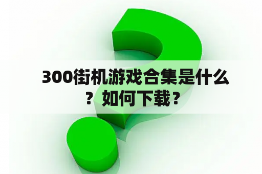   300街机游戏合集是什么？如何下载？