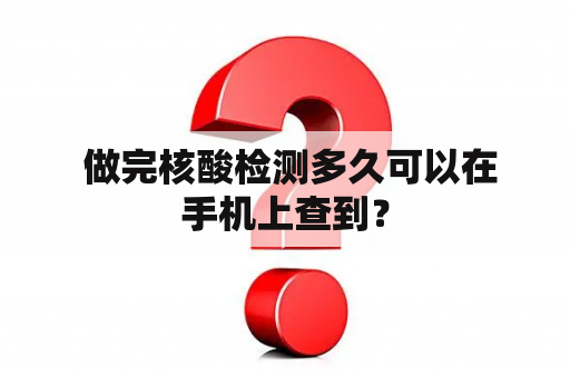  做完核酸检测多久可以在手机上查到？