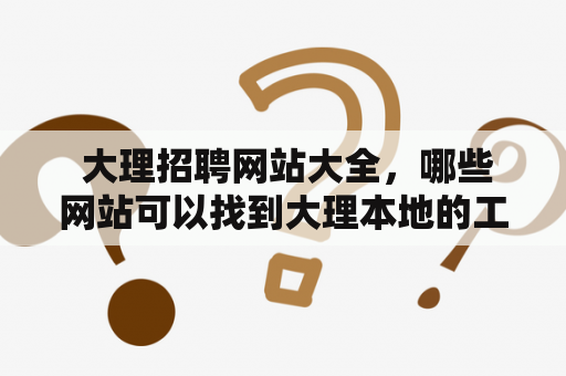  大理招聘网站大全，哪些网站可以找到大理本地的工作信息？