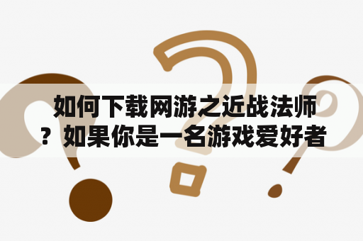  如何下载网游之近战法师？如果你是一名游戏爱好者，那么你一定听说过《网游之近战法师》这款游戏。它是一款非常受欢迎的网络游戏，玩家可以在游戏中扮演一名近战法师，探索神秘的世界，完成各种任务，挑战各种敌人。但是，如果你是第一次玩这款游戏，你可能会不知道如何下载它。下面，我们将为你介绍如何下载网游之近战法师。