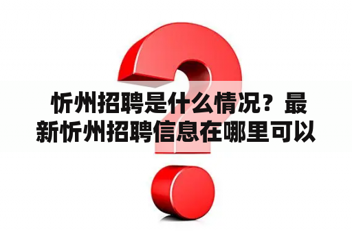  忻州招聘是什么情况？最新忻州招聘信息在哪里可以查看？