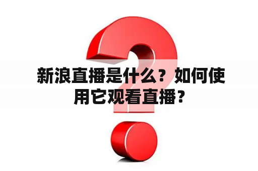  新浪直播是什么？如何使用它观看直播？