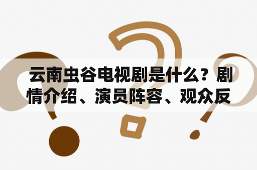  云南虫谷电视剧是什么？剧情介绍、演员阵容、观众反响如何？