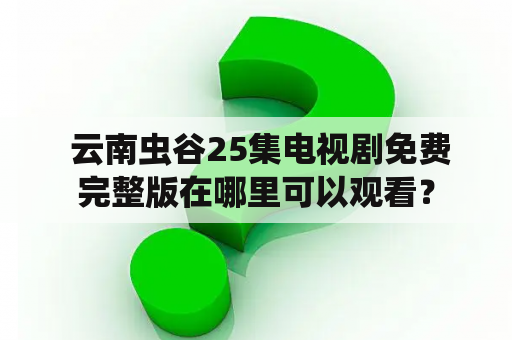  云南虫谷25集电视剧免费完整版在哪里可以观看？