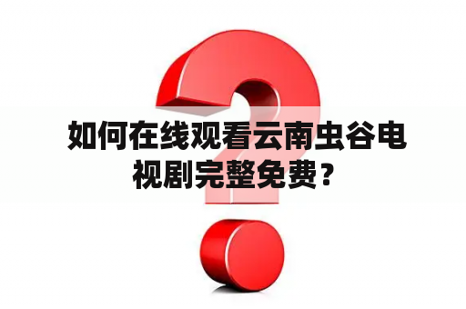  如何在线观看云南虫谷电视剧完整免费？