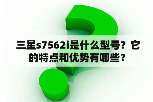  三星s7562i是什么型号？它的特点和优势有哪些？