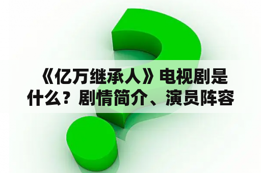  《亿万继承人》电视剧是什么？剧情简介、演员阵容、观众评价