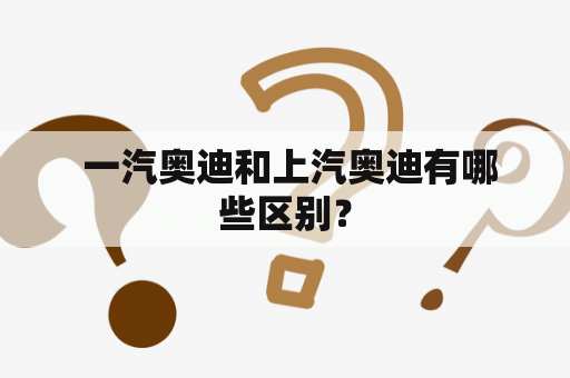  一汽奥迪和上汽奥迪有哪些区别？