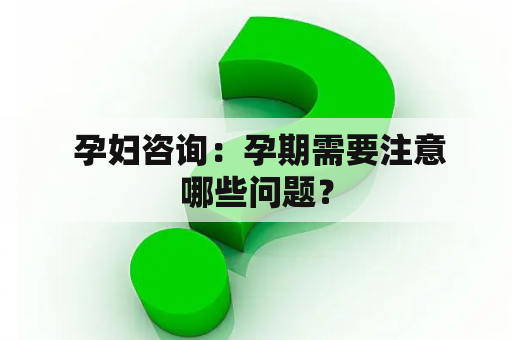  孕妇咨询：孕期需要注意哪些问题？