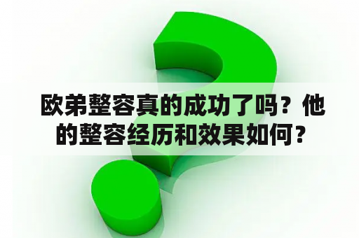  欧弟整容真的成功了吗？他的整容经历和效果如何？