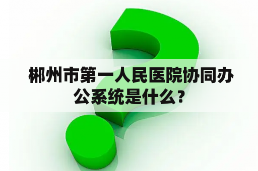  郴州市第一人民医院协同办公系统是什么？