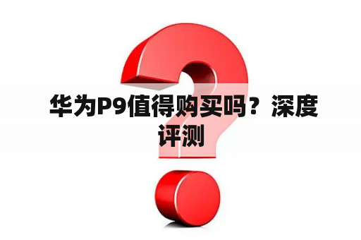  华为P9值得购买吗？深度评测