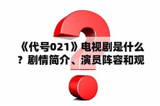  《代号021》电视剧是什么？剧情简介、演员阵容和观看方式介绍