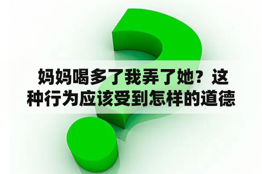  妈妈喝多了我弄了她？这种行为应该受到怎样的道德谴责？