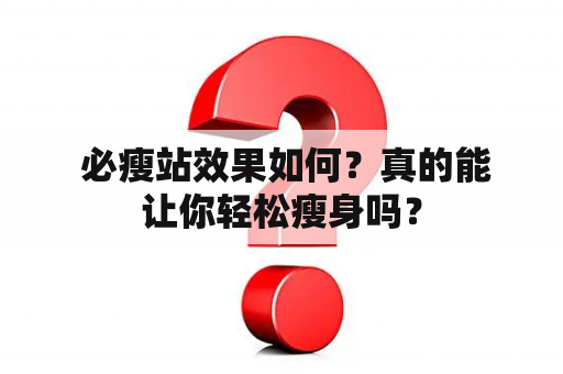  必瘦站效果如何？真的能让你轻松瘦身吗？