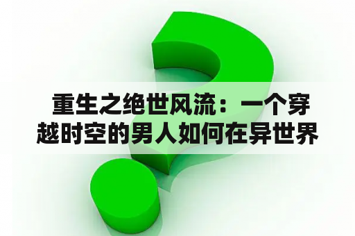  重生之绝世风流：一个穿越时空的男人如何在异世界展现绝世风流