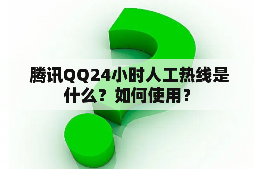  腾讯QQ24小时人工热线是什么？如何使用？