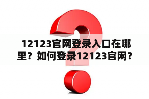  12123官网登录入口在哪里？如何登录12123官网？