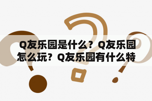  Q友乐园是什么？Q友乐园怎么玩？Q友乐园有什么特色？