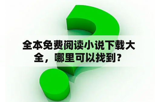  全本免费阅读小说下载大全，哪里可以找到？