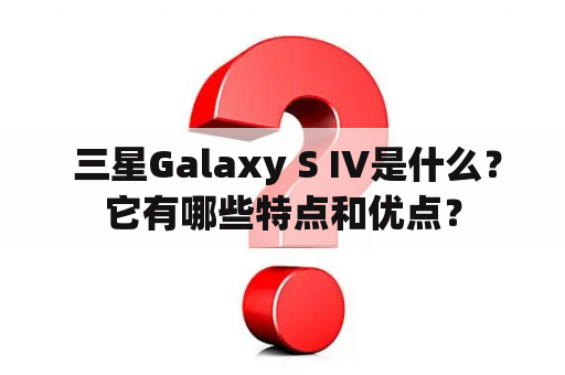  三星Galaxy S IV是什么？它有哪些特点和优点？