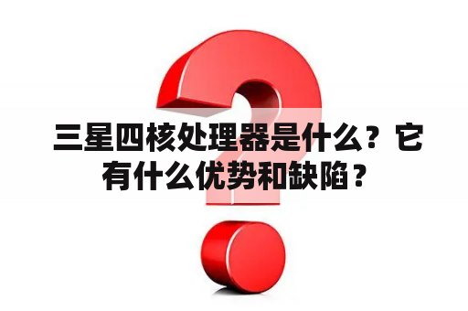  三星四核处理器是什么？它有什么优势和缺陷？