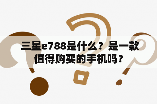  三星e788是什么？是一款值得购买的手机吗？