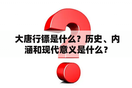  大唐行镖是什么？历史、内涵和现代意义是什么？