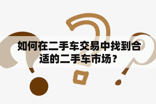  如何在二手车交易中找到合适的二手车市场？