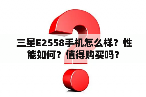  三星E2558手机怎么样？性能如何？值得购买吗？